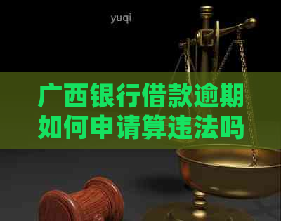 广西银行借款逾期如何申请算违法吗及处理方式