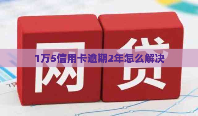 1万5信用卡逾期2年怎么解决