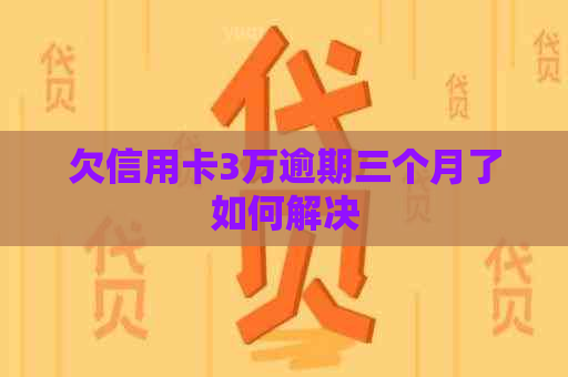 欠信用卡3万逾期三个月了如何解决