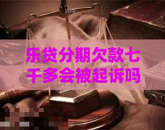 乐贷分期欠款七千多会被起诉吗