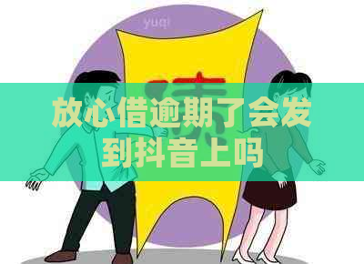 放心借逾期了会发到抖音上吗