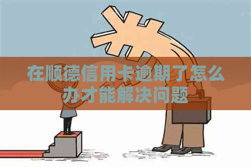 在顺德信用卡逾期了怎么办才能解决问题