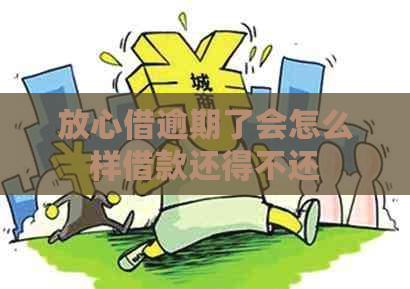 放心借逾期了会怎么样借款还得不还