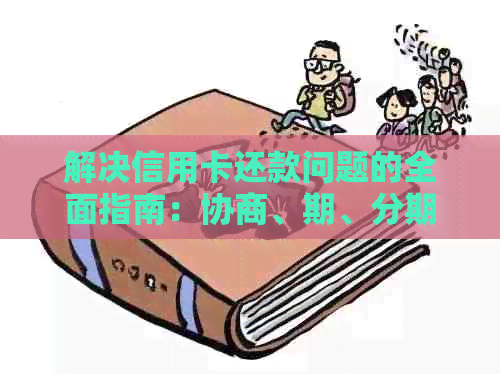 解决信用卡还款问题的全面指南：协商、期、分期等多种方法详解