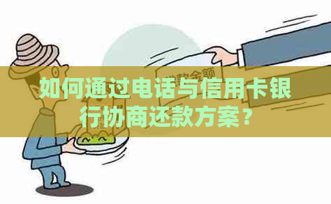 如何通过电话与信用卡银行协商还款方案？