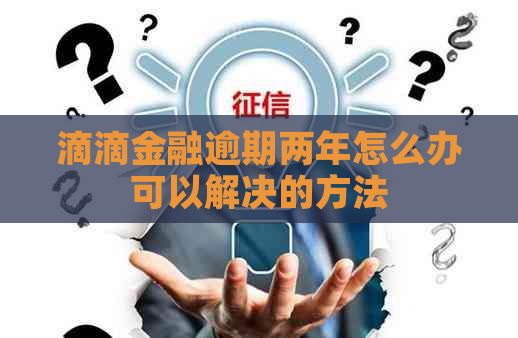 滴滴金融逾期两年怎么办可以解决的方法