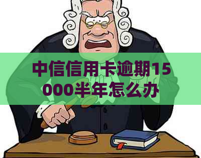 中信信用卡逾期15000半年怎么办