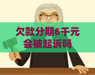 欠款分期6千元会被起诉吗