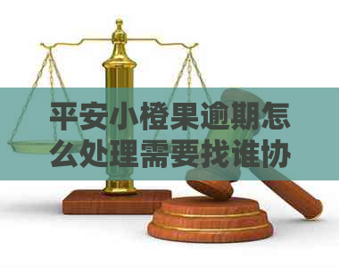 平安小橙果逾期怎么处理需要找谁协商