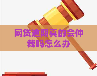 网贷逾期真的会仲裁吗怎么办