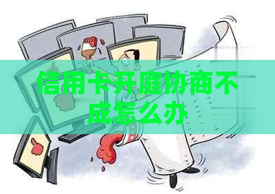 信用卡开庭协商不成怎么办