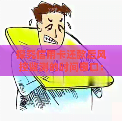 探究信用卡还款后风控监测的时间窗口：一般还款后多久能避免风控？