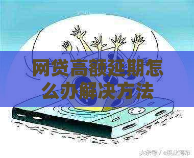 网贷高额延期怎么办解决方法
