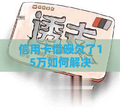 信用卡借呗欠了15万如何解决