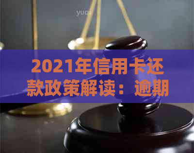 2021年信用卡还款政策解读：逾期无力偿还的持卡人将面临新法规标准