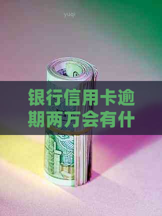 银行信用卡逾期两万会有什么后果