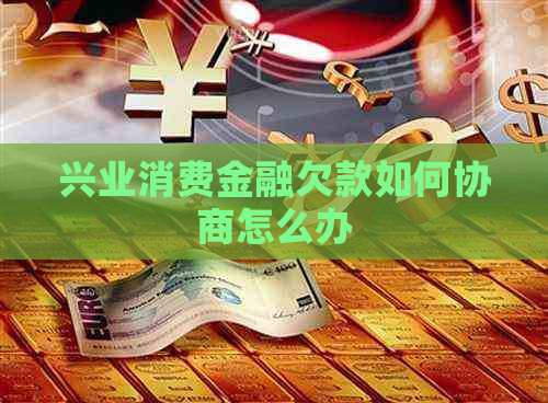 兴业消费金融欠款如何协商怎么办