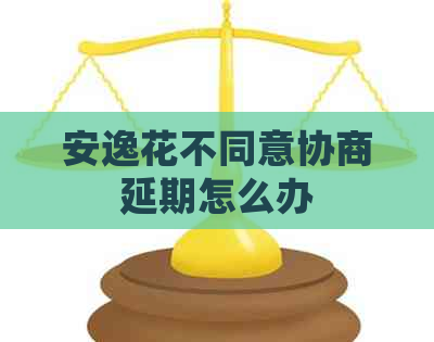 安逸花不同意协商延期怎么办