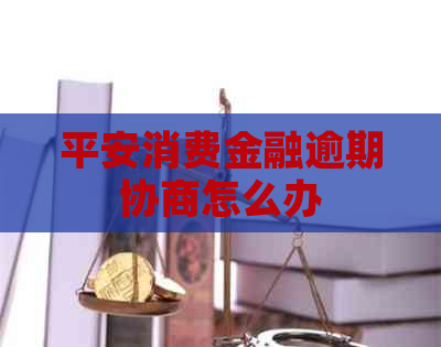 平安消费金融逾期协商怎么办