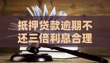 抵押贷款逾期不还三倍利息合理吗