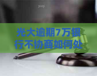 光大逾期7万银行不协商如何处理