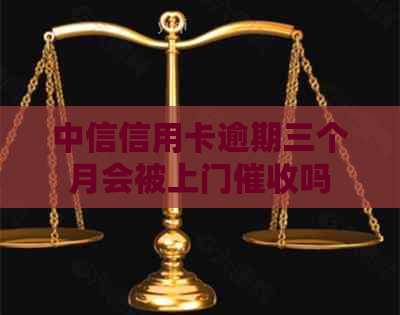 中信信用卡逾期三个月会被上门吗