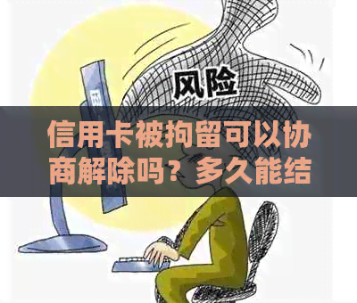 信用卡被拘留可以协商解除吗？多久能结？