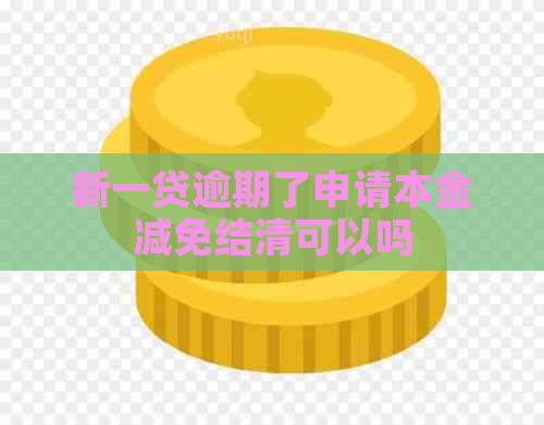 新一贷逾期了申请本金减免结清可以吗