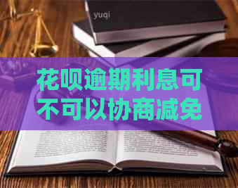 花呗逾期利息可不可以协商减免还本金