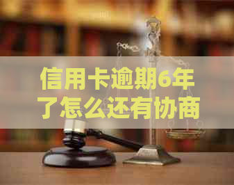 信用卡逾期6年了怎么还有协商和处理方法