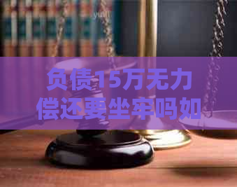 负债15万无力偿还要坐牢吗如何解决