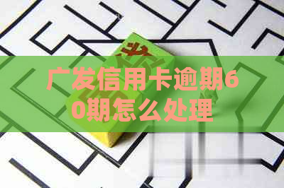 广发信用卡逾期60期怎么处理