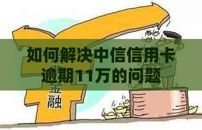 如何解决中信信用卡逾期11万的问题