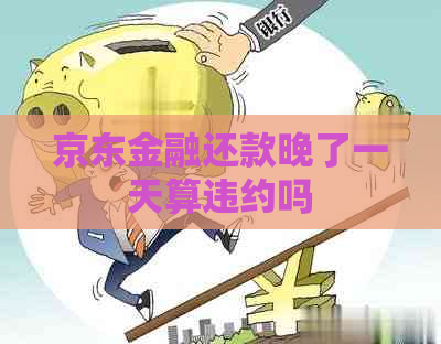 京东金融还款晚了一天算违约吗