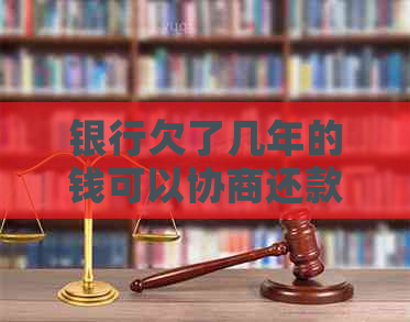 银行欠了几年的钱可以协商还款吗需要注意什么