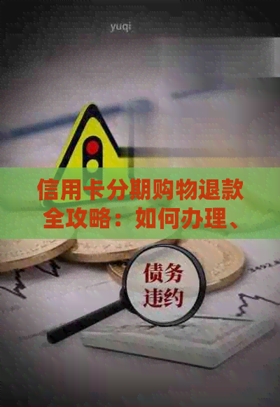 信用卡分期购物退款全攻略：如何办理、注意事项以及可能遇到的困难解答