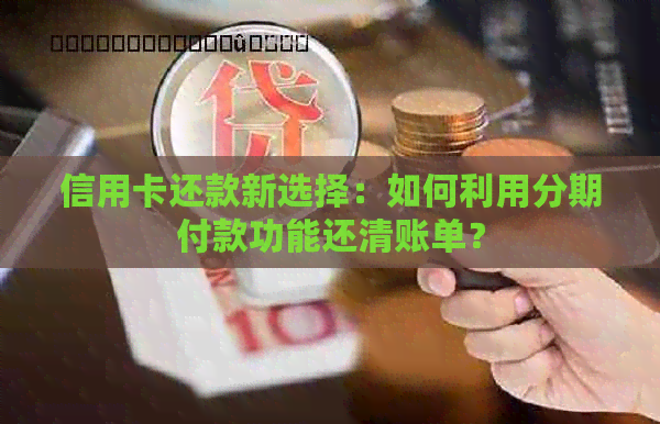 信用卡还款新选择：如何利用分期付款功能还清账单？