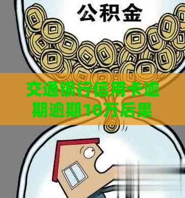 交通银行信用卡逾期逾期10万后果严重吗