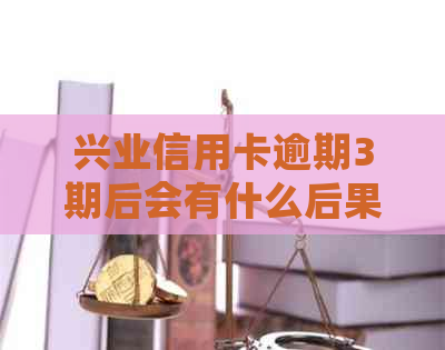 兴业信用卡逾期3期后会有什么后果