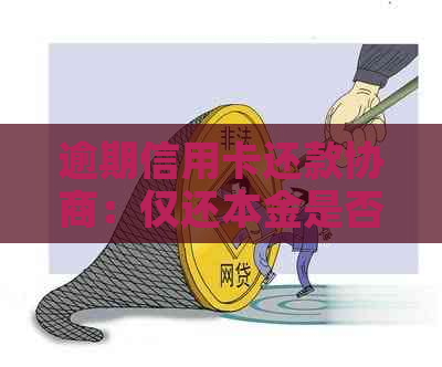 逾期信用卡还款协商：仅还本金是否可行？-逾期信用卡还款协商:仅还本金是否可行