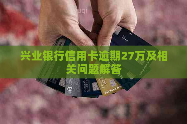 兴业银行信用卡逾期27万及相关问题解答