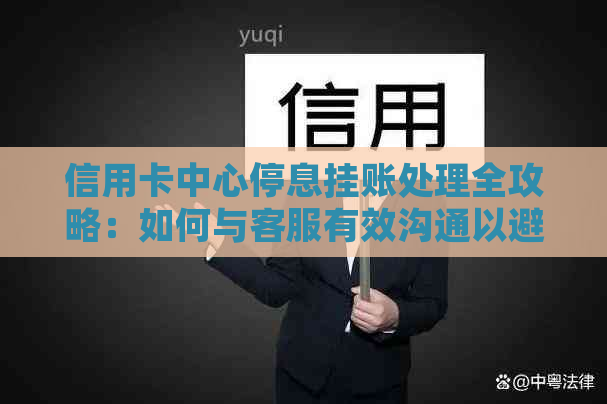 信用卡中心停息挂账处理全攻略：如何与客服有效沟通以避免逾期和罚息问题