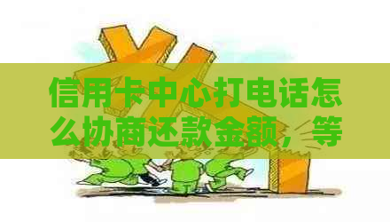 信用卡中心打电话怎么协商还款金额，等电话后主动提出慢慢还款可行吗？