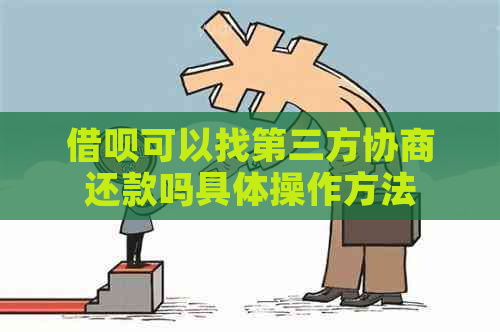 借呗可以找第三方协商还款吗具体操作方法