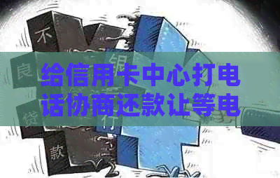 给信用卡中心打电话协商还款让等电话：主动与银行沟通，制定合理的还款计划