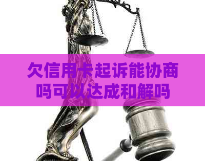 欠信用卡起诉能协商吗可以达成和解吗