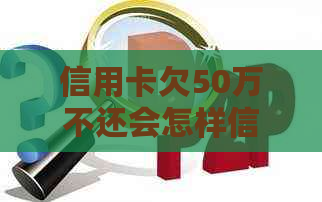 信用卡欠50万不还会怎样信用破产会怎样