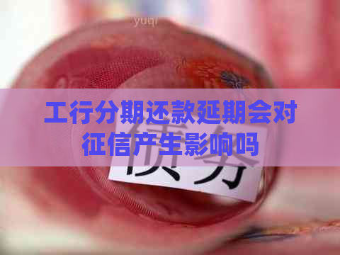 工行分期还款延期会对产生影响吗