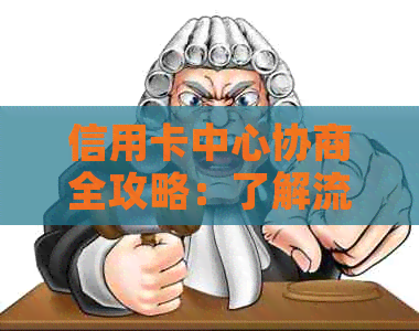 信用卡中心协商全攻略：了解流程、准备材料、解决问题的一站式指南