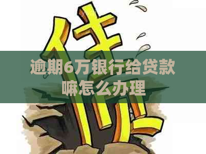 逾期6万银行给贷款嘛怎么办理